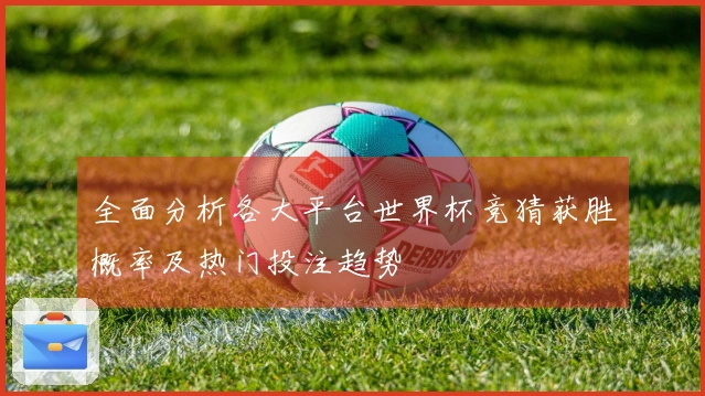 全面分析各大平台世界杯竞猜获胜概率及热门投注趋势