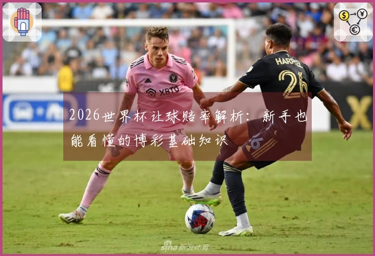 2026世界杯让球赔率解析：新手也能看懂的博彩基础知识