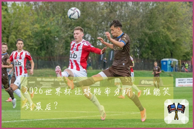 2026世界杯让球赔率分析，谁能笑到最后？