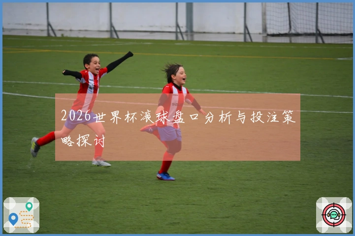 2026世界杯滚球盘口分析与投注策略探讨