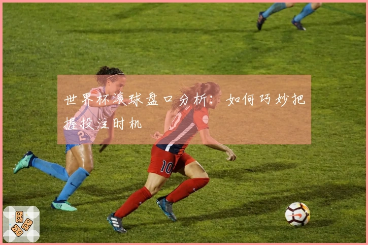 世界杯滚球盘口分析：如何巧妙把握投注时机