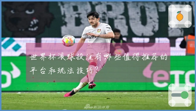 世界杯滚球投注有哪些值得推荐的平台和玩法技巧？