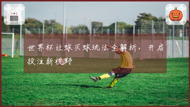 世界杯让球买球玩法全解析,开启投注新视野