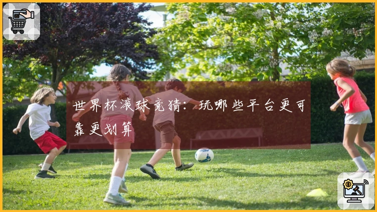 世界杯滚球竞猜：玩哪些平台更可靠更划算
