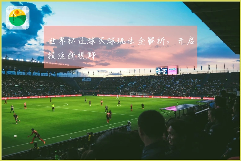 世界杯让球买球玩法全解析，开启投注新视野