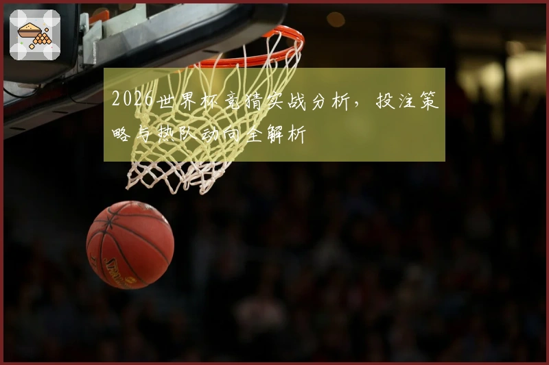 2026世界杯竞猜实战分析，投注策略与热队动向全解析