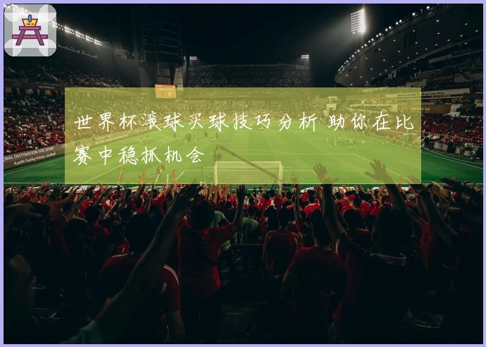 世界杯滚球买球技巧分析 助你在比赛中稳抓机会