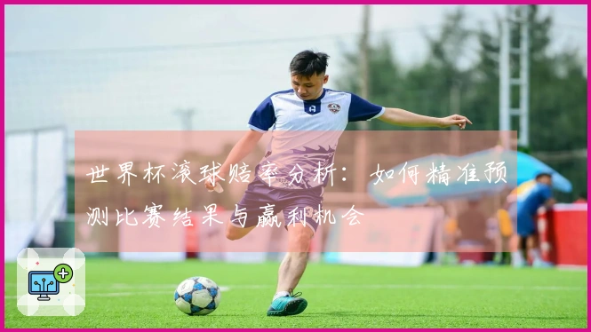 世界杯滚球赔率分析：如何精准预测比赛结果与赢利机会