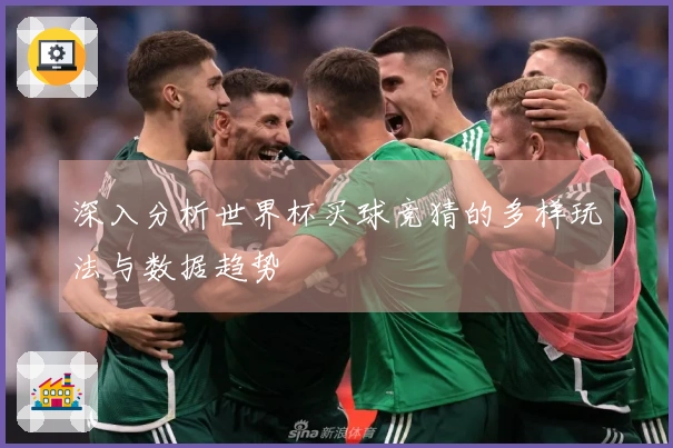 深入分析世界杯买球竞猜的多样玩法与数据趋势