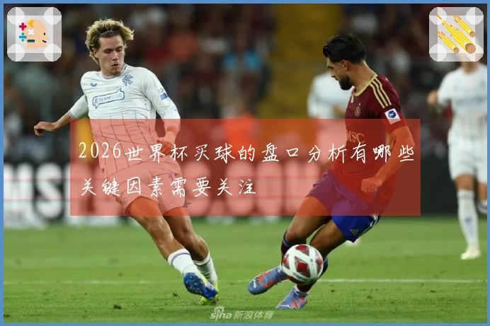 2026世界杯买球的盘口分析有哪些关键因素需要关注