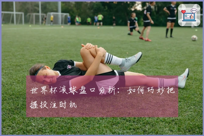 世界杯滚球盘口分析：如何巧妙把握投注时机