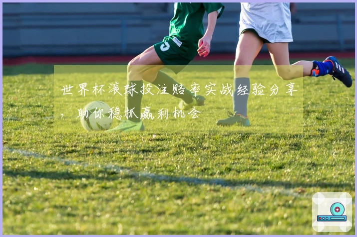 世界杯滚球投注赔率实战经验分享,助你稳抓赢利机会
