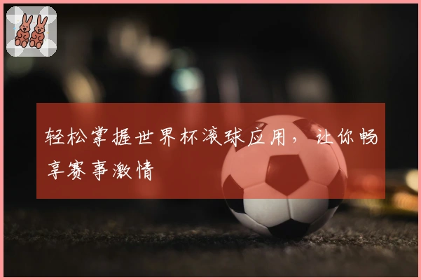 轻松掌握世界杯滚球应用，让你畅享赛事激情
