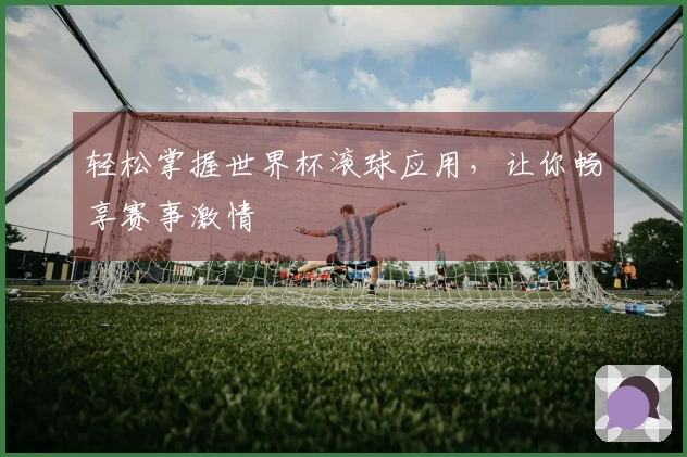 轻松掌握世界杯滚球应用，让你畅享赛事激情