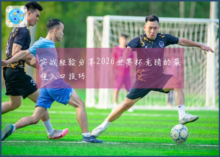 实战经验分享2026世界杯竞猜的最佳入口技巧