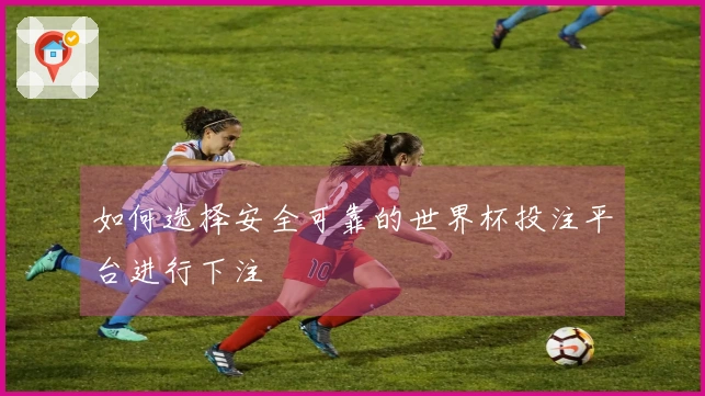 如何选择安全可靠的世界杯投注平台进行下注