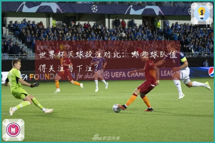 世界杯买球投注对比：哪些球队值得关注与下注？