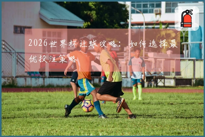 2026世界杯让球攻略：如何选择最优投注策略