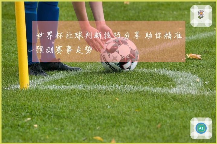 世界杯让球判断技巧分享 助你精准预测赛事走势