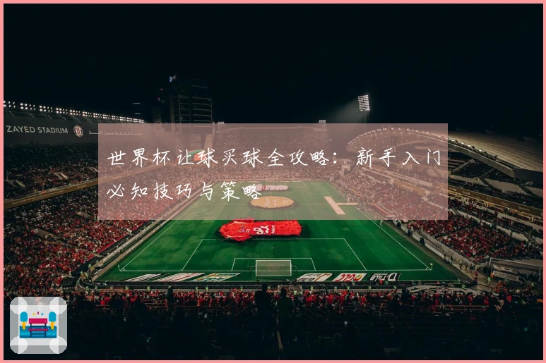 世界杯让球买球全攻略:新手入门必知技巧与策略