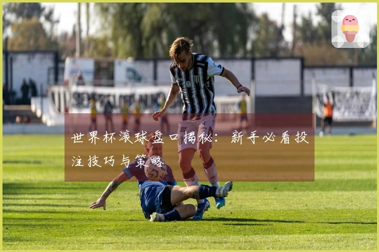 世界杯滚球盘口揭秘：新手必看投注技巧与策略