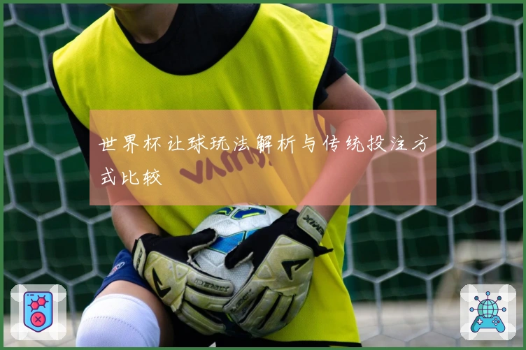 世界杯让球玩法解析与传统投注方式比较