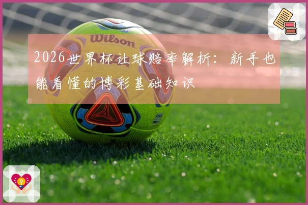 2026世界杯让球赔率解析:新手也能看懂的博彩基础知识