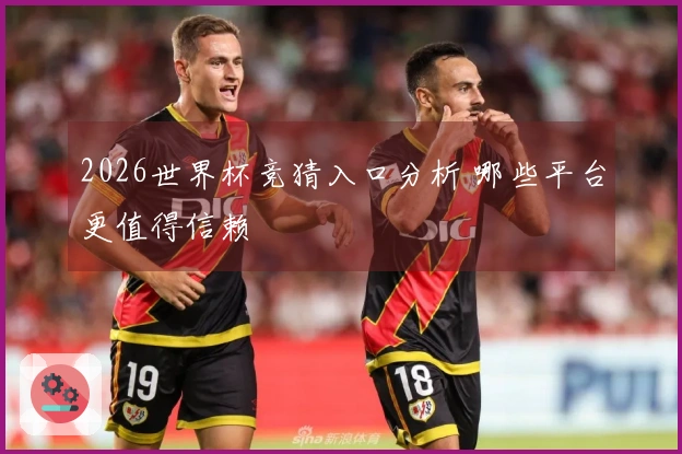 2026世界杯竞猜入口分析 哪些平台更值得信赖