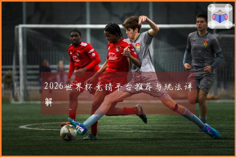 2026世界杯竞猜平台推荐与玩法详解