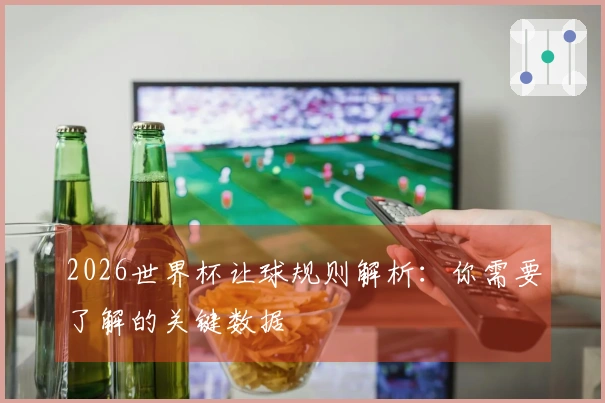 2026世界杯让球规则解析：你需要了解的关键数据