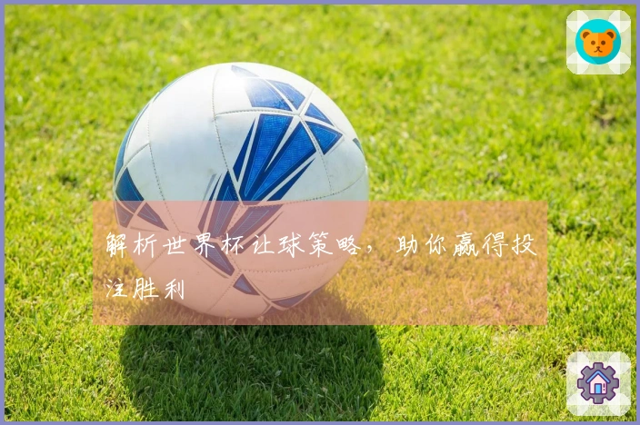 解析世界杯让球策略，助你赢得投注胜利