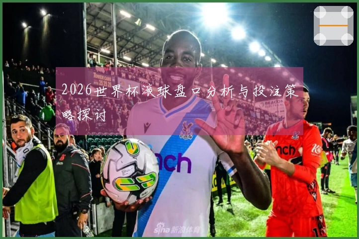 2026世界杯滚球盘口分析与投注策略探讨
