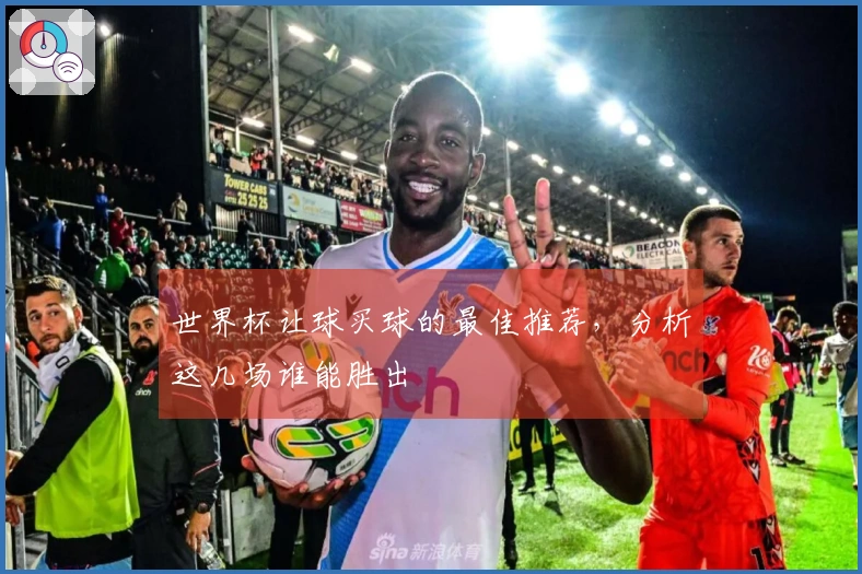 世界杯让球买球的最佳推荐,分析这几场谁能胜出