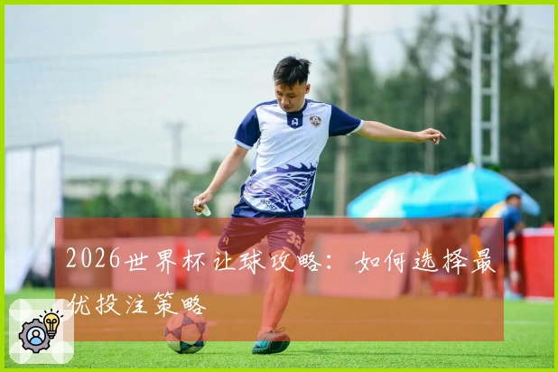 2026世界杯让球攻略：如何选择最优投注策略