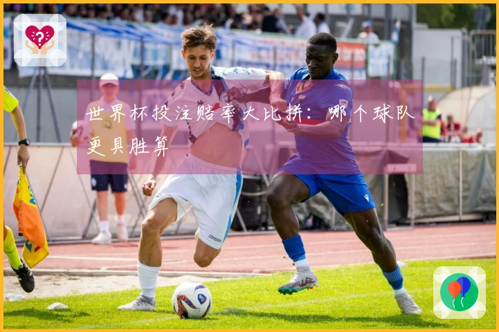 世界杯投注赔率大比拼:哪个球队更具胜算
