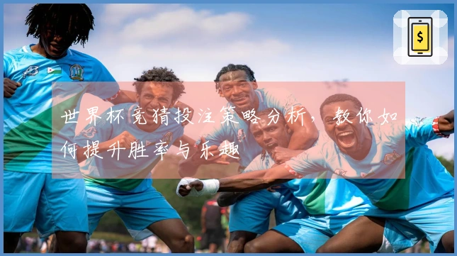 世界杯竞猜投注策略分析，教你如何提升胜率与乐趣